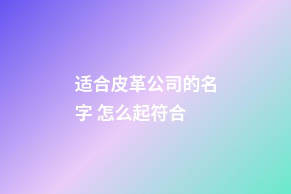 适合皮革公司的名字 怎么起符合-第1张-公司起名-玄机派